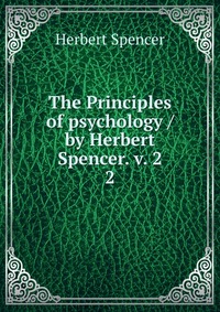 The Principles of psychology / by Herbert Spencer. v. 2