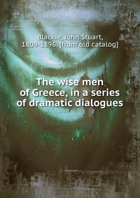 The wise men of Greece, in a series of dramatic dialogues