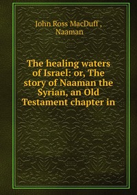 The healing waters of Israel: or, The story of Naaman the Syrian, an Old Testament chapter in