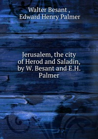 Jerusalem, the city of Herod and Saladin, by W. Besant and E.H. Palmer