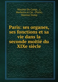 Paris: ses organes, ses fonctions et sa vie dans la seconde moitie du XIXe siecle