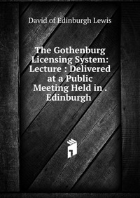 The Gothenburg Licensing System: Lecture : Delivered at a Public Meeting Held in . Edinburgh