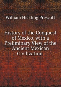 History of the Conquest of Mexico, with a Preliminary View of the Ancient Mexican Civilization