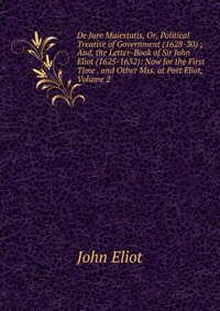 De Jure Maiestatis, Or, Political Treatise of Government (1628-30) ; And, the Letter-Book of Sir John Eliot (1625-1632): Now for the First Time . and Other Mss. at Port Eliot, Volume 2