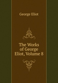 The Works of George Eliot, Volume 8