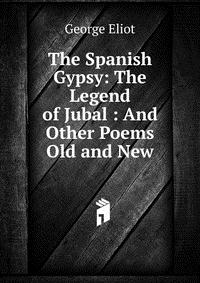 The Spanish Gypsy: The Legend of Jubal : And Other Poems Old and New