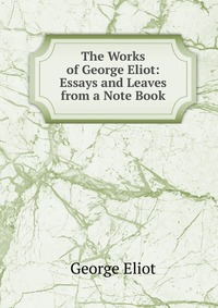 The Works of George Eliot: Essays and Leaves from a Note Book