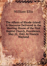 The Affairs of Rhode-Island: A Discourse Delivered in the Meeting-House of the First Baptist Church, Providence, May 22, 1842. by Francis Wayland