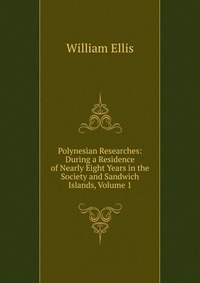 Polynesian Researches: During a Residence of Nearly Eight Years in the Society and Sandwich Islands, Volume 1