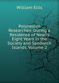 Polynesian Researches: During a Residence of Nearly Eight Years in the Society and Sandwich Islands, Volume 2