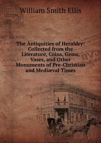 The Antiquities of Heraldry: Collected from the Literature, Coins, Gems, Vases, and Other Monuments of Pre-Christian and Medi?val Times