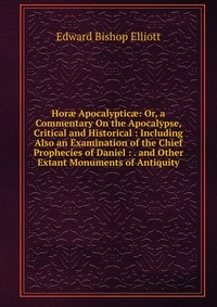 Hor? Apocalyptic? or, a Commentary On the Apocalypse, Critical and Historical. Including Also an Examination of the Chief Prophecies of Daniel. Other Extant Monuments of Antiquity