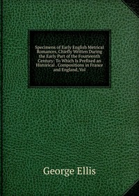 Specimens of Early English Metrical Romances, Chiefly Written During the Early Part of the Fourteenth Century: To Which Is Prefixed an Historical . Compositions in France and England, Vol