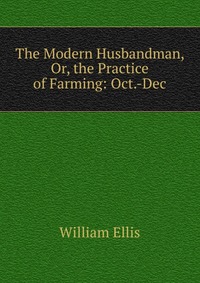 The Modern Husbandman, Or, the Practice of Farming: Oct.-Dec