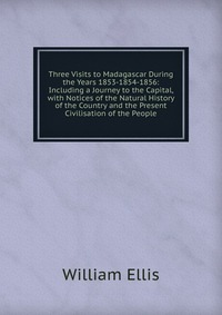 Three Visits to Madagascar During the Years 1853-1854-1856: Including a Journey to the Capital, with Notices of the Natural History of the Country and the Present Civilisation of the People