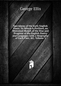 Specimens of the Early English Poets: To Which Is Prefixed, an Historical Sketch of the Rise and Progress of the English Poetry and Language, with a Biography of Each Poet, &C, Volume 3