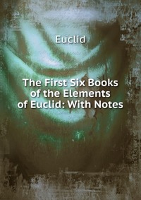 The First Six Books of the Elements of Euclid: With Notes