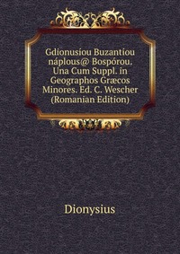 Gdionusiou Buzantiou naplous@ Bosporou. Una Cum Suppl. in Geographos Gr?cos Minores. Ed. C. Wescher (Romanian Edition)