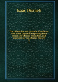 The calamities and quarrels of authors; with some inquiries respecting their moral and literary characters, and memoirs for our literary history