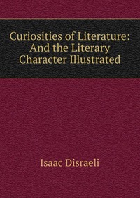 Curiosities of Literature: And the Literary Character Illustrated