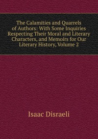 The Calamities and Quarrels of Authors: With Some Inquiries Respecting Their Moral and Literary Characters, and Memoirs for Our Literary History, Volume 2