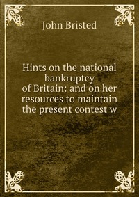 Hints on the national bankruptcy of Britain: and on her resources to maintain the present contest w