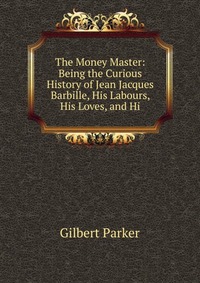 The Money Master: Being the Curious History of Jean Jacques Barbille, His Labours, His Loves, and Hi