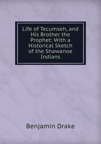 Life of Tecumseh, and His Brother the Prophet: With a Historical Sketch of the Shawanoe Indians