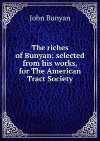 The riches of Bunyan: selected from his works, for The American Tract Society