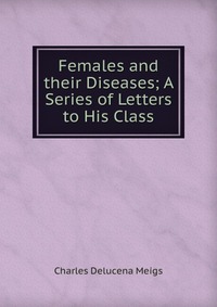 Females and their Diseases; A Series of Letters to His Class