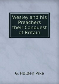 Wesley and his Preachers their Conquest of Britain