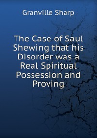 The Case of Saul Shewing that his Disorder was a Real Spiritual Possession and Proving