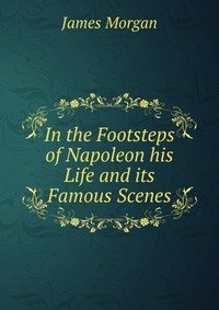 In the Footsteps of Napoleon his Life and its Famous Scenes