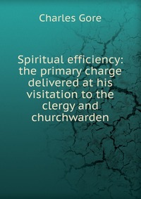 Spiritual efficiency: the primary charge delivered at his visitation to the clergy and churchwarden