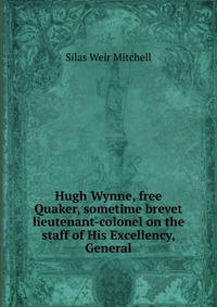 Hugh Wynne, free Quaker, sometime brevet lieutenant-colonel on the staff of His Excellency, General