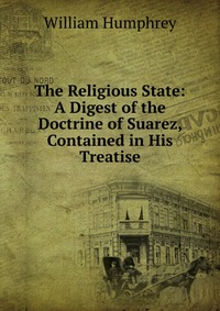 The Religious State: A Digest of the Doctrine of Suarez, Contained in His Treatise