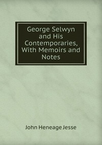 George Selwyn and His Contemporaries, With Memoirs and Notes