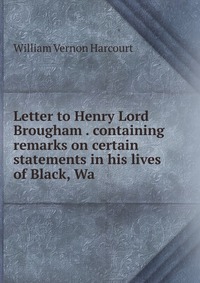 Letter to Henry Lord Brougham . containing remarks on certain statements in his lives of Black, Wa