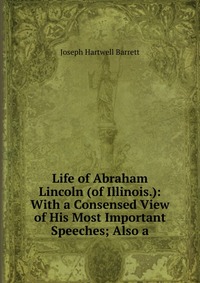 Life of Abraham Lincoln (of Illinois.): With a Consensed View of His Most Important Speeches; Also a