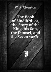 The Book of Sindib?d; or, the Story of the King, his Son, the Damsel, and the Seven vaz?rs