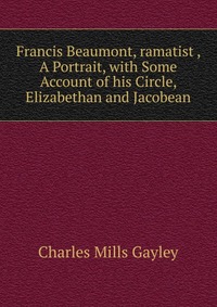 Francis Beaumont, ramatist , A Portrait, with Some Account of his Circle, Elizabethan and Jacobean