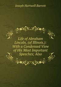 Life of Abraham Lincoln, (of Illinois.): With a Condensed View of His Most Important Speeches; Also