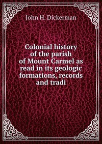 Colonial history of the parish of Mount Carmel as read in its geologic formations, records and tradi