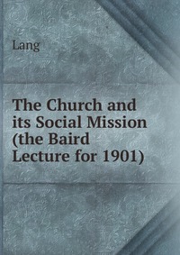 The Church and its Social Mission (the Baird Lecture for 1901)