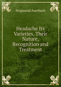 Headache Its Varieties, Their Nature, Recognition and Treatment