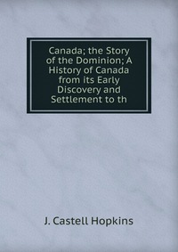 Canada; the Story of the Dominion; A History of Canada from its Early Discovery and Settlement to th