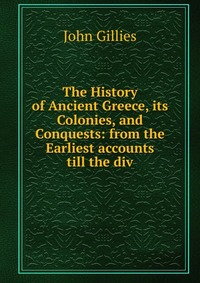 The History of Ancient Greece, its Colonies, and Conquests: from the Earliest accounts till the div