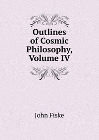 Outlines of Cosmic Philosophy, Volume IV