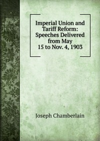 Imperial Union and Tariff Reform: Speeches Delivered from May 15 to Nov. 4, 1903