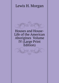 Houses and House-Life of the American Aborigines Volume IV (Large Print Edition)